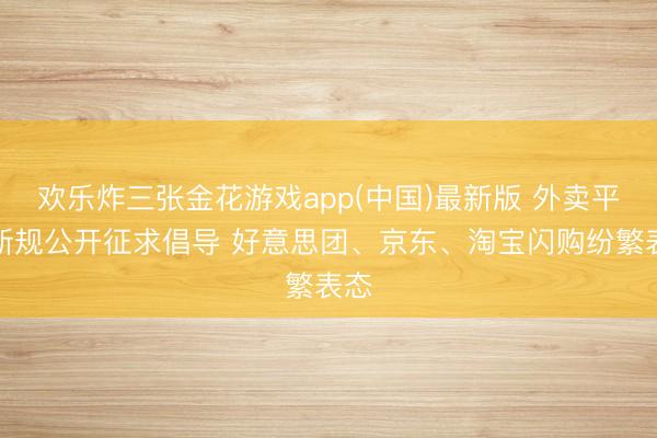 欢乐炸三张金花游戏app(中国)最新版 外卖平台新规公开征求倡导 好意思团、京东、淘宝闪购纷繁表态